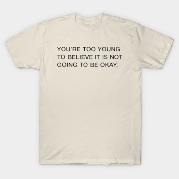 You're Too Young To Believe It Is Not Going To Be Okay Quote T-Shirt by Switch-Case